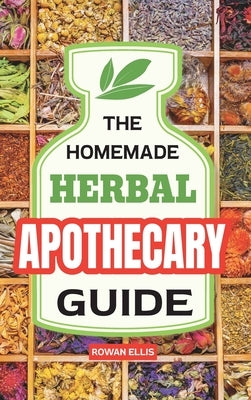 The Homemade Herbal Apothecary Guide: 180 Timeless Home Remedies Rooted in Tradition to Naturally Support Everyday Health by Ellis, Rowan