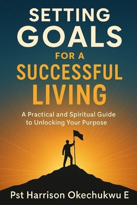 Setting Goals For A Successful Living: A practical and spiritual guide to unlocking your purpose by Harrison, Okechukwu Ezinwanne