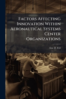 Factors Affecting Innovation Within Aeronautical Systems Center Organizations: An Inductive Study by Feil, Eric D.