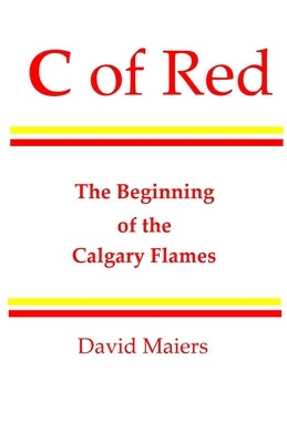 C of Red - The Beginning of the Calgary Flames by Maiers, David