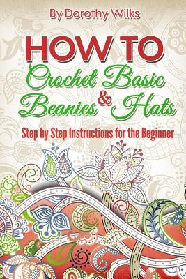 How to Crochet Basic Beanies and Hats: Step by Step Instructions for the Beginner by Wilks, Dorothy