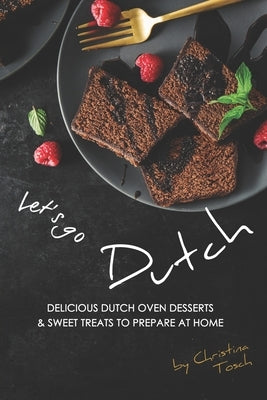 Let's go Dutch: Delicious Dutch Oven Desserts & Sweet Treats to Prepare at Home by Tosch, Christina