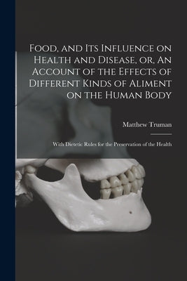 Food, and Its Influence on Health and Disease, or, An Account of the Effects of Different Kinds of Aliment on the Human Body: With Dietetic Rules for by Truman, Matthew