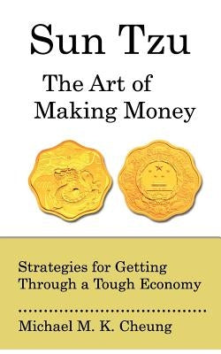 Sun Tzu The Art of Making Money: Strategies for Getting Through a Tough Economy by Cheung, Michael M. K.