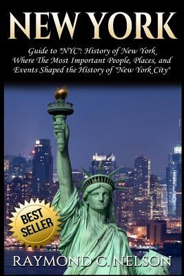 New York: Guide to NYC: History of New York - Where The Most Important People, Places and Events Shaped the History of New York by Nelson, Raymond C.