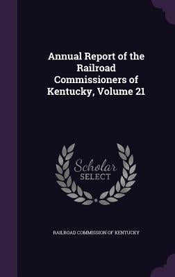 Annual Report of the Railroad Commissioners of Kentucky, Volume 21 by Railroad Commission of Kentucky