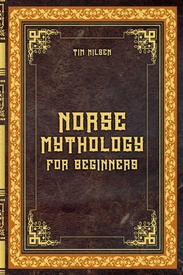 Norse Mythology for Beginners - Discover the Ancient Sagas, Gods and Creatures of the North - Let yourself be captivated by the mystical tales of the by Nilsen, Tim