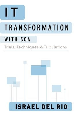 IT Transformation with SOA: Trials, Techniques and Tribulations by del Rio, Israel