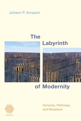 The Labyrinth of Modernity: Horizons, Pathways and Mutations by Arnason, Johann P.