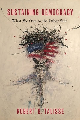 Sustaining Democracy: What We Owe to the Other Side by Talisse, Robert B.