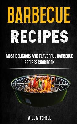 Barbecue Recipes: Most Delicious And Flavorful Barbeque Recipes Cookbook by Mitchell, Will