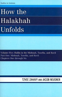 How the Halakhah Unfolds: Hullin in the Mishnah, Tosefta, and Bavli, Part One: Mishnah, Tosefta, and Bavli by Zahavy, Tzvee