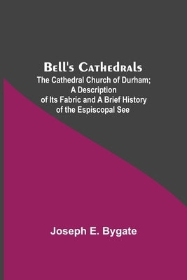 Bell'S Cathedrals; The Cathedral Church Of Durham; A Description Of Its Fabric And A Brief History Of The Espiscopal See by E. Bygate, Joseph