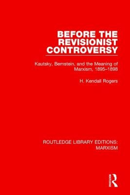 Before the Revisionist Controversy: Kautsky, Bernstein, and the Meaning of Marxism, 1895-1898 by Rogers, H. Kendall