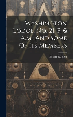 Washington Lodge, No. 21, F. & A.m., And Some Of Its Members by Robert W Reid (M D )