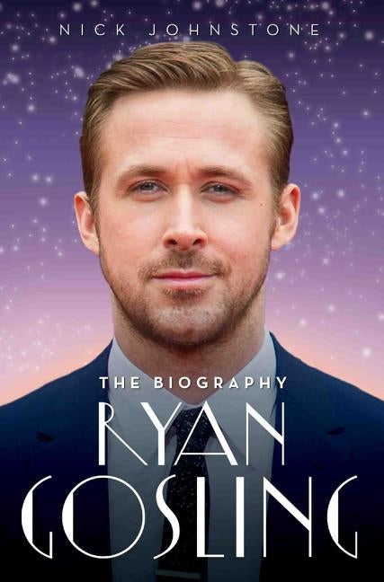 Ryan Gosling - The Biography by Johnstone, Nick