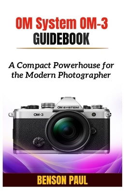 OM System OM-3 Guidebook: A Compact Powerhouse for the Modern Photographer by Paul, Benson
