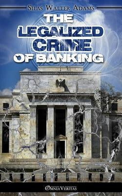 The Legalized Crime of Banking by Adams, Silas Walter