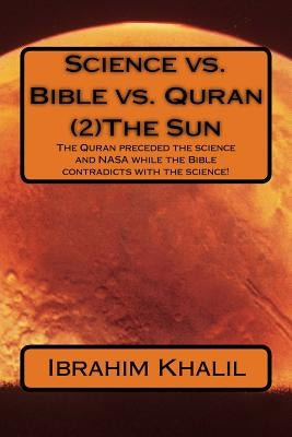 Science vs. Bible vs. Quran (2)The Sun: The Quran preceded the science and NASA while the Bible contradicts with the science! by Aly, Ibrahim Khalil