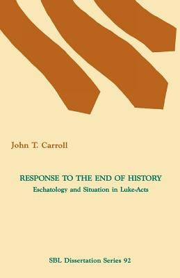 Response to the End of History: Eschatology and Situation in Luke-Acts by Carroll, John T.