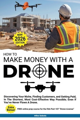 How to Make Money with a Drone: Discovering Your Niche, Finding Customers, and Getting Paid, In The Shortest, Most Cost-Effective Way Possible; Even I by Sobola, Mike