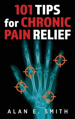 101 Tips for Chronic Pain Relief: Traditional, Alternative, and Complementary Health Solutions You can Use! by Smith, Alan E.