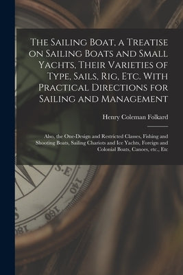 The Sailing Boat, a Treatise on Sailing Boats and Small Yachts, Their Varieties of Type, Sails, Rig, Etc. With Practical Directions for Sailing and Ma by Folkard, Henry Coleman 1827-1914