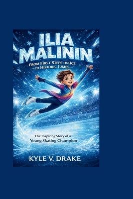 Ilia Malinin: From First Steps on Ice to Historic Jumps: The Inspiring Story of a Young Skating Champion by V. Drake, Kyle