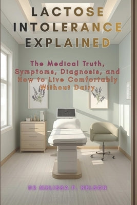 Lactose Intolerance Explained: The Medical Truth, Symptoms, Diagnosis, and How to Live Comfortably Without Dairy by Nelson, Melissa P.