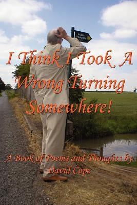 I Think I Took a Wrong Turning Somewhere!: A Book of Poems and Thoughts by Cope, David