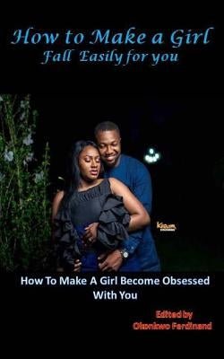 How To Make a Girl Fall Easily For You: How to Make a Girl Become Obsessed With You by Ferdinand, Okonkwo