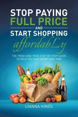 Stop Paying Full Price and Start Shopping Affordably: The Tried-and-True Step-by-Step Guide to Help You Save Money and Time by Hinds, Lyanna