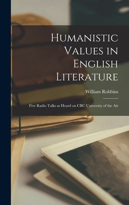 Humanistic Values in English Literature: Five Radio Talks as Heard on CBC University of the Air by Robbins, William 1930-