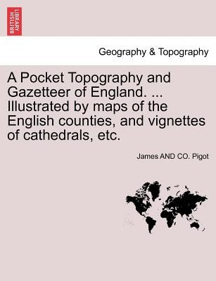 A Pocket Topography and Gazetteer of England. ... Illustrated by maps of the English counties, and vignettes of cathedrals, etc. Vol. II by Pigot, James And Co