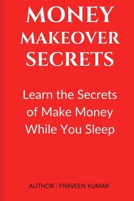 Money Makeover Secrets: Learn the Secrets of Make Money While You Sleep by Kumar, Praveen