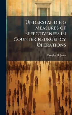 Understanding Measures of Effectiveness in Counterinsurgency Operations by Jones, Douglas D.