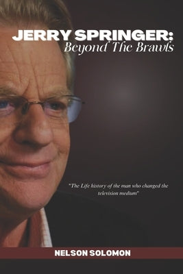 Jerry Springer: Beyond The Brawls: The Life History Of The Man Who Changed The Television Medium by Nelson, Solomon