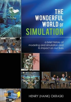 The Wonderful World of Simulation: A Brief History of Modeling and Simulation and Its Impact on Our Lives by Okraski, Henry C.