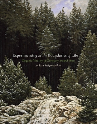 Experimenting at the Boundaries of Life: Organic Vitality in Germany Around 1800 by Steigerwald, Joan