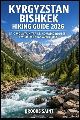 Kyrgyzstan Bishkek Hiking Guide 2026: Epic Mountain Trails, Nomadic Routes & Wild Tian Shan Adventures by Saint, Brooks