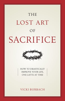 The Lost Art of Sacrifice: How to Carry Your Cross with Grace by Burbach, Vicki