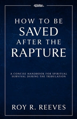 How to Be Saved After the Rapture: A Concise Handbook for Spiritual Survival During the Tribulation by Reeves, Roy R.