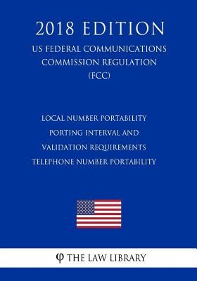 Local Number Portability Porting Interval and Validation Requirements - Telephone Number Portability (US Federal Communications Commission Regulation) by The Law Library