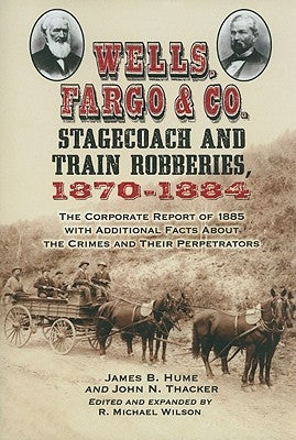 Wells, Fargo & Co. Stagecoach and Train Robberies, 1870-1884: The Corporate Report of 1885 with Additional Facts About the Crimes and Their Perpetrato by Hume, James B.