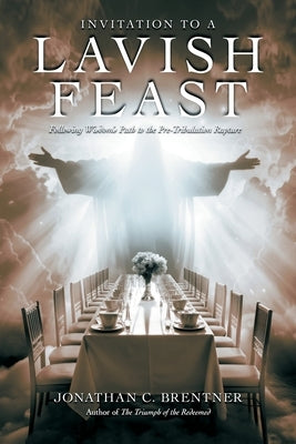 Invitation to a Lavish Feast: Following Wisdom's Path to the Pre-Tribulation Rapture by Brentner, Jonathan