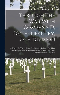 Through The War With Company D, 307th Infantry, 77th Division: A History Of The Activities Of Company D From The Time Of Its Organization In September by Anonymous