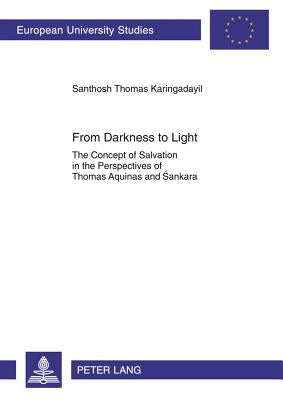 From Darkness to Light: The Concept of Salvation in the Perspectives of Thomas Aquinas and Śankara by Karingadayil, Santosh Thomas