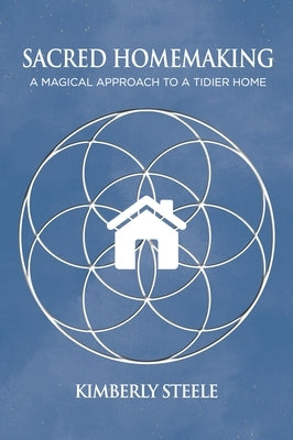 Sacred Homemaking: A Magical Approach to a Tidier Home by Steele, Kimberly