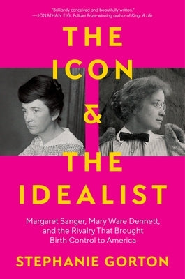 The Icon and the Idealist: Margaret Sanger, Mary Ware Dennett, and the Rivalry That Brought Birth Control to America by Gorton, Stephanie