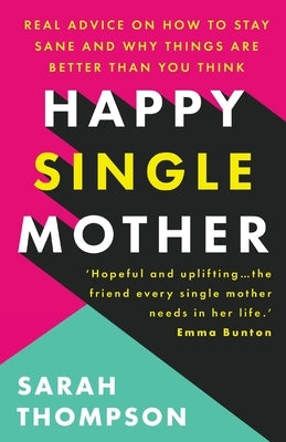 Happy Single Mother: Real advice on how to stay sane and why things are better than you think by Thompson, Sarah